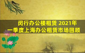 闵行办公楼租赁 2021年一季度上海办公租赁市场回顾